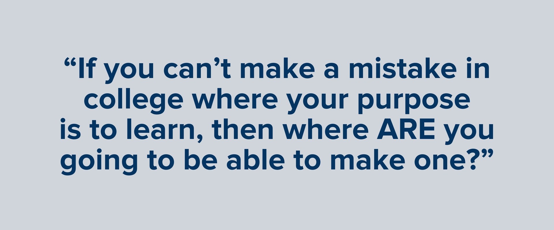 “If you can’t make a mistake in college where your purpose is to learn, then where ARE you going to be able to make one?”