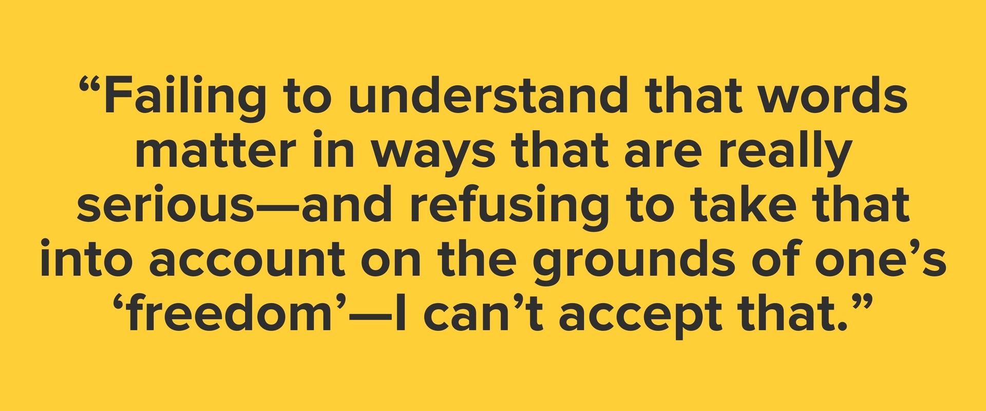 “Failing to understand that words matter in ways that are really serious—and refusing to take that into account on the grounds of one’s ‘freedom’—I can’t accept that.”