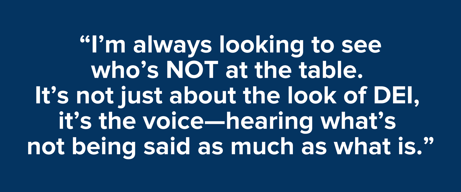 “I’m always looking to see who’s NOT at the table. It’s not just about the look of DEI, it’s the voice—hearing what’s not being said as much as what is.”